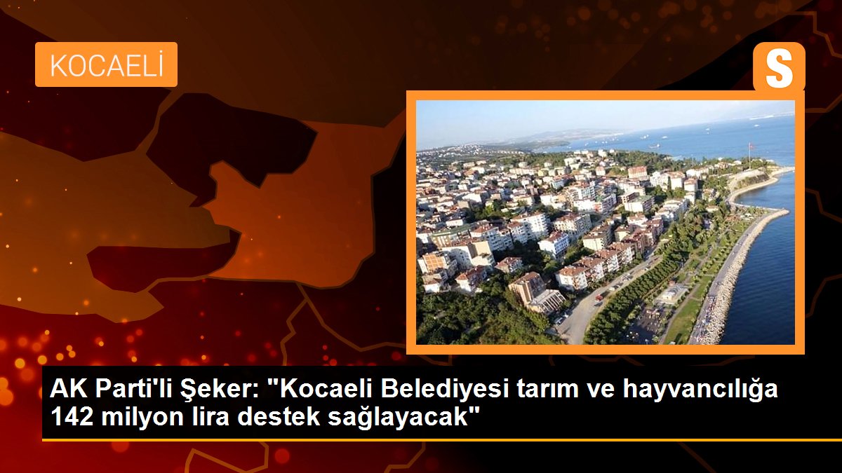 AK Parti\'li Şeker: "Kocaeli Belediyesi tarım ve hayvancılığa 142 milyon lira destek sağlayacak"