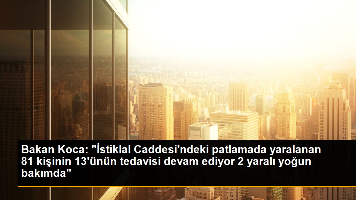 Bakan Koca: "İstiklal Caddesi\'ndeki patlamada yaralanan 81 kişinin 13\'ünün tedavisi devam ediyor 2 yaralı yoğun bakımda"
