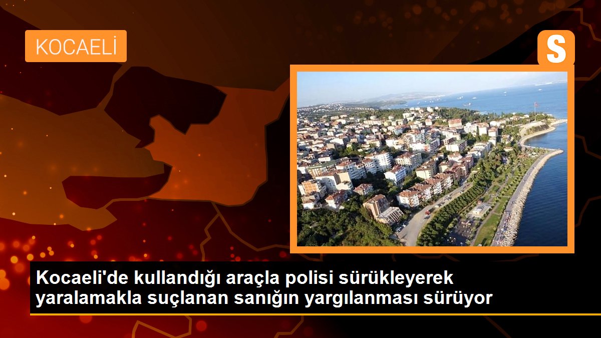 Kocaeli\'de kullandığı araçla polisi sürükleyerek yaralamakla suçlanan sanığın yargılanması sürüyor