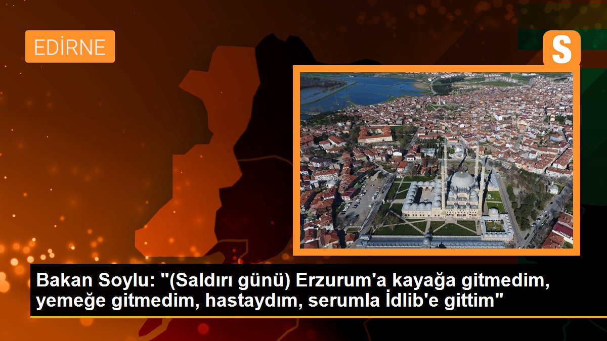 Bakan Soylu: "(Saldırı günü) Erzurum\'a kayağa gitmedim, yemeğe gitmedim, hastaydım, serumla İdlib\'e gittim"