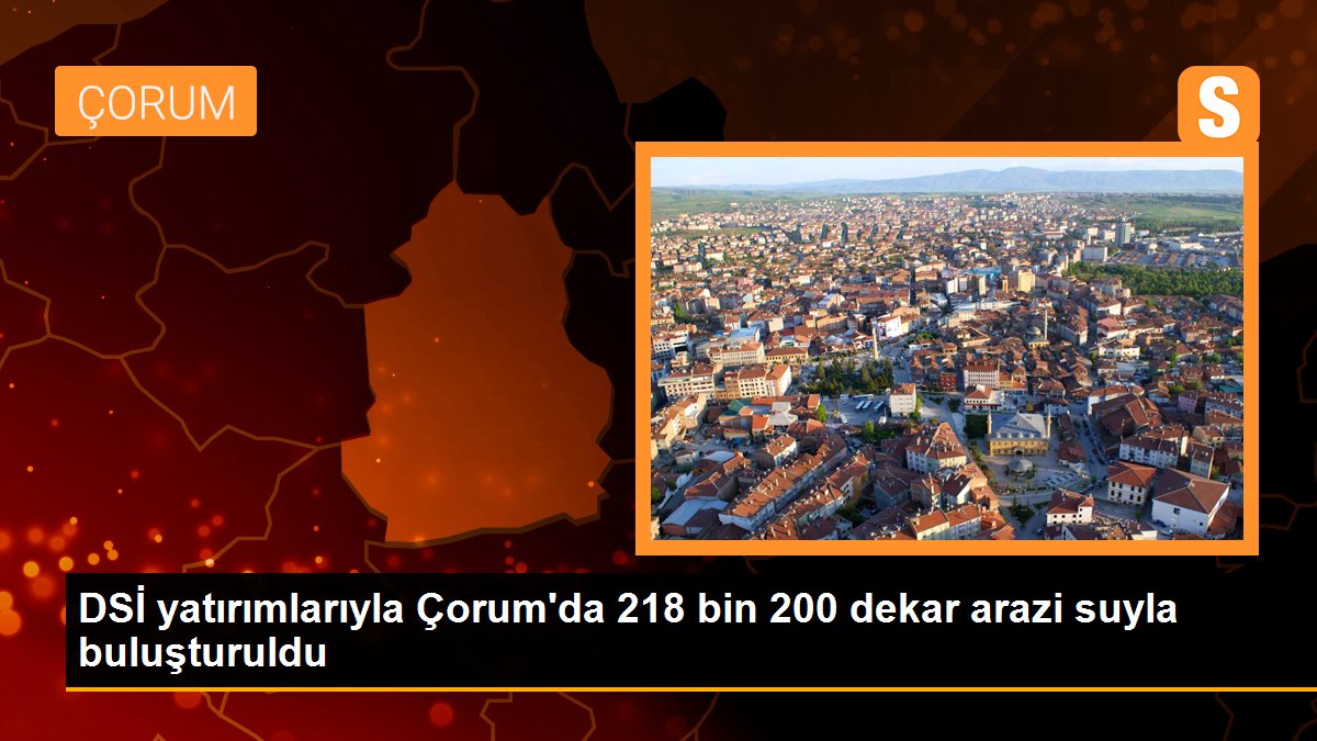 DSİ yatırımlarıyla Çorum\'da 218 bin 200 dekar arazi suyla buluşturuldu