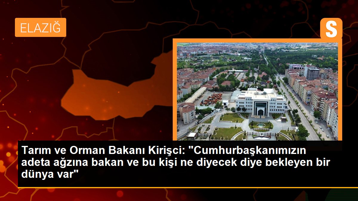 Tarım ve Orman Bakanı Kirişci: "Cumhurbaşkanımızın adeta ağzına bakan ve bu kişi ne diyecek diye bekleyen bir dünya var"