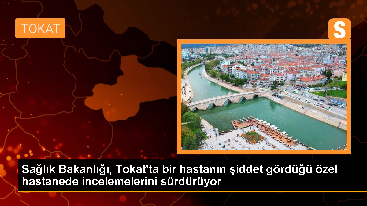 Sağlık Bakanlığı, Tokat\'ta bir hastanın şiddet gördüğü özel hastanede incelemelerini sürdürüyor
