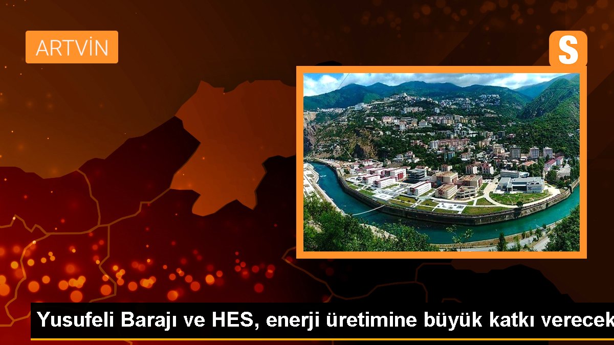 Yusufeli Barajı ve HES, enerji üretimine büyük katkı verecek