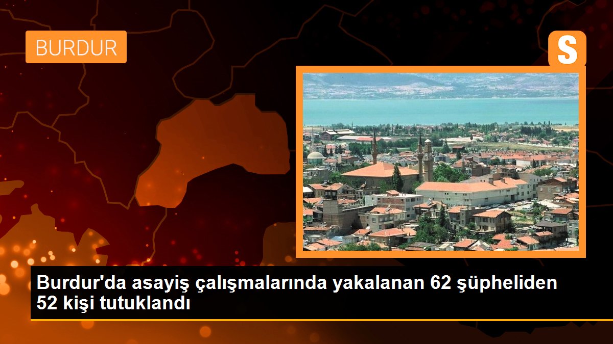 Burdur\'da asayiş çalışmalarında yakalanan 62 şüpheliden 52 kişi tutuklandı