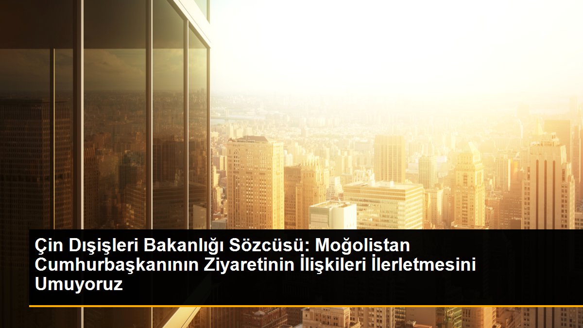 Çin Dışişleri Bakanlığı Sözcüsü: Moğolistan Cumhurbaşkanının Ziyaretinin İlişkileri İlerletmesini Umuyoruz
