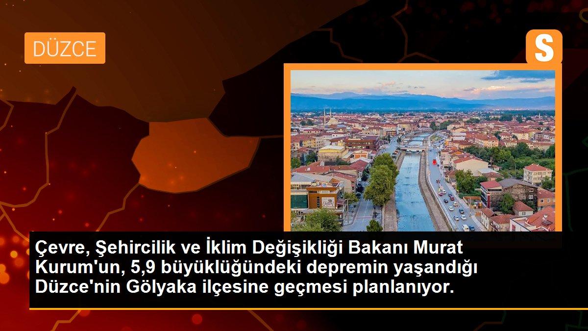 Çevre, Şehircilik ve İklim Değişikliği Bakanı Murat Kurum\'un, 5,9 büyüklüğündeki depremin yaşandığı Düzce\'nin Gölyaka ilçesine geçmesi planlanıyor.