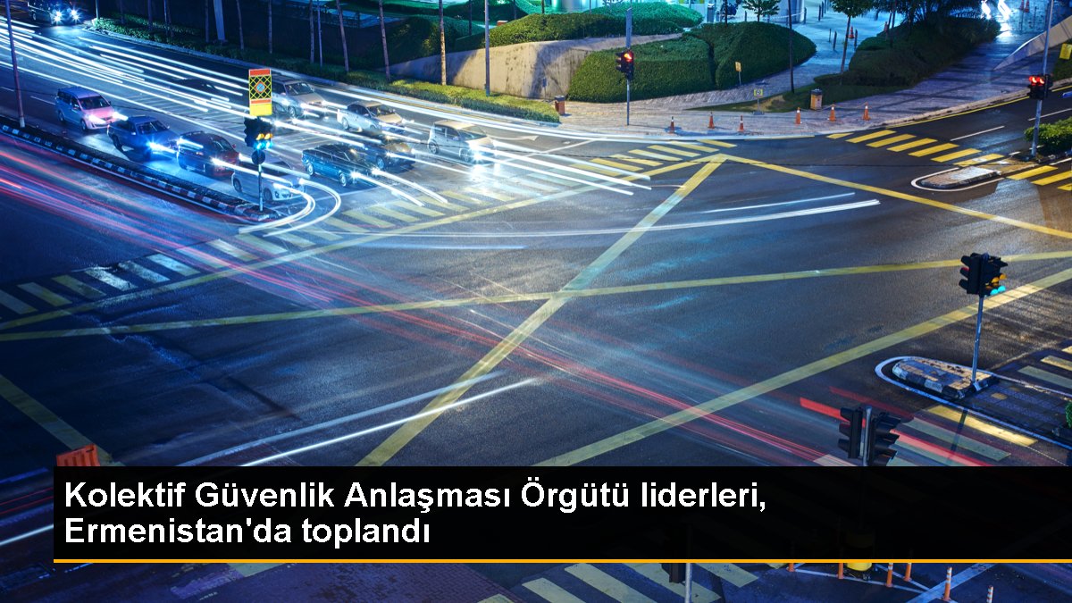 Kolektif Güvenlik Anlaşması Örgütü liderleri, Ermenistan\'da toplandı