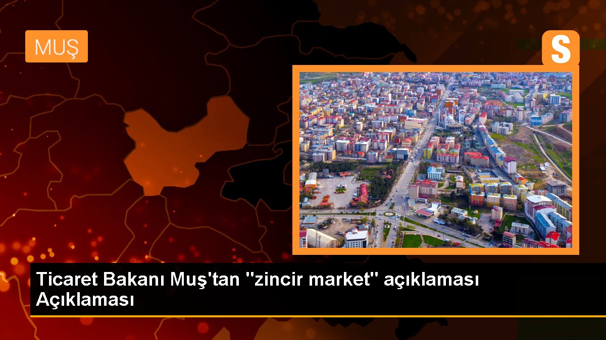 Ticaret Bakanı Muş\'tan "zincir market" açıklaması Açıklaması