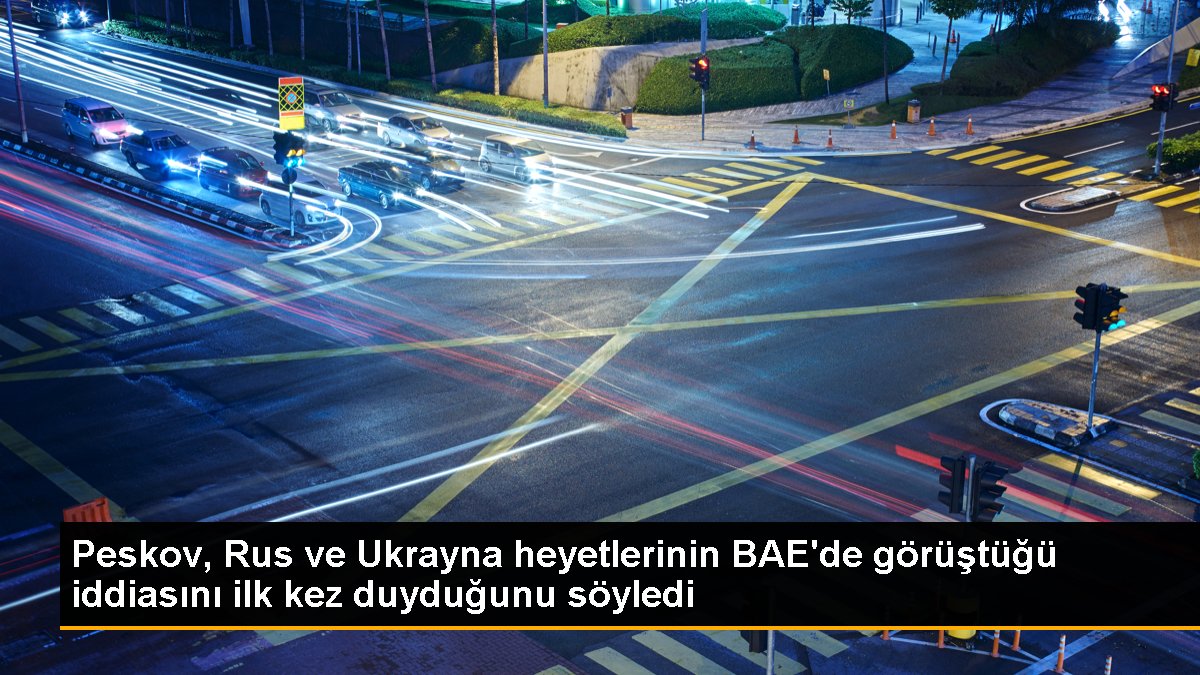 Peskov, Rus ve Ukrayna heyetlerinin BAE\'de görüştüğü iddiasını ilk kez duyduğunu söyledi