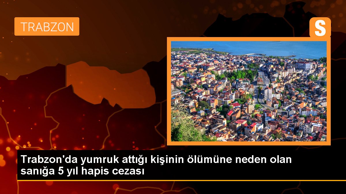 Trabzon\'da yumruk attığı kişinin ölümüne neden olan sanığa 5 yıl hapis cezası