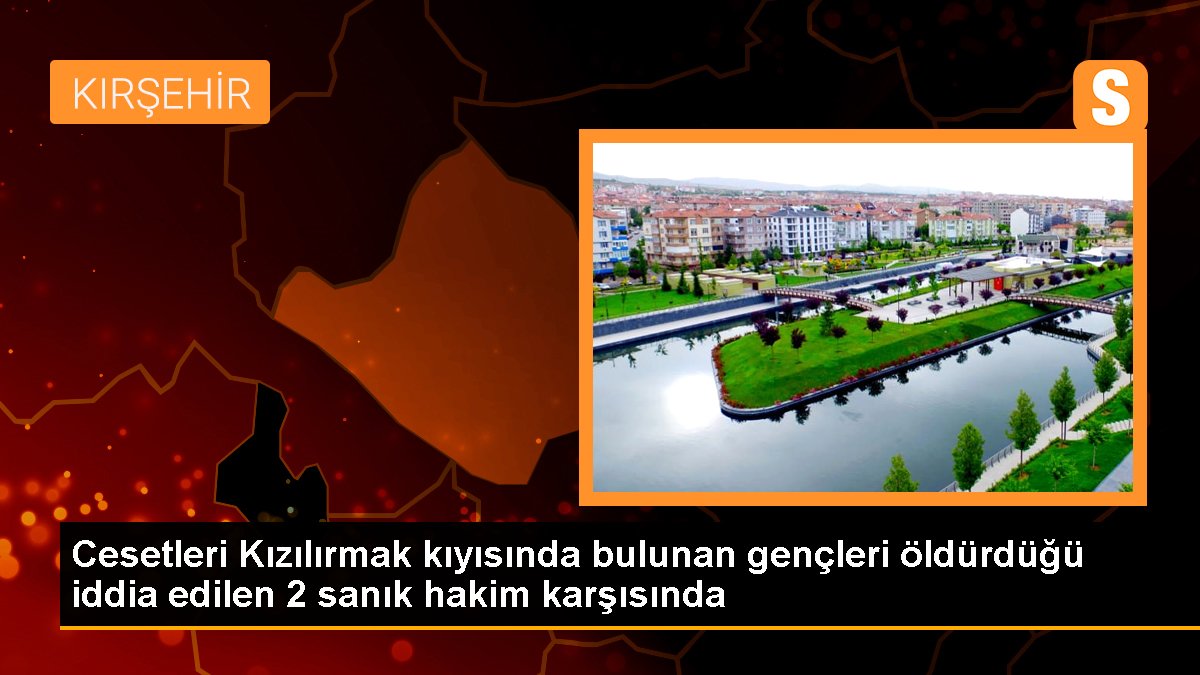 Cesetleri Kızılırmak kıyısında bulunan gençleri öldürdüğü iddia edilen 2 sanık hakim karşısında