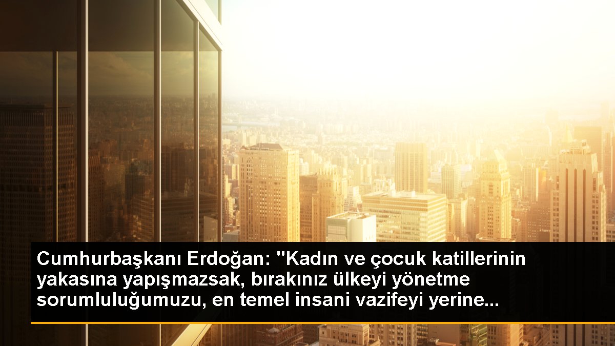 Cumhurbaşkanı Erdoğan: "Kadın ve çocuk katillerinin yakasına yapışmazsak, bırakınız ülkeyi yönetme sorumluluğumuzu, en temel insani vazifeyi yerine...