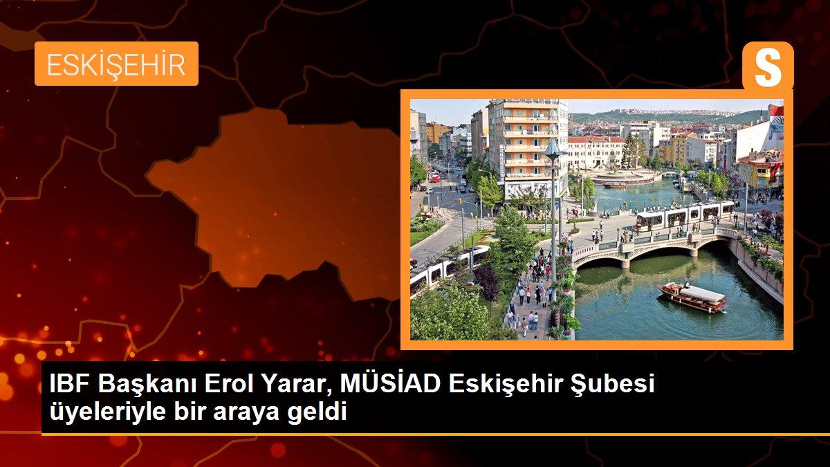 IBF Başkanı Erol Yarar, MÜSİAD Eskişehir Şubesi üyeleriyle bir araya geldi
