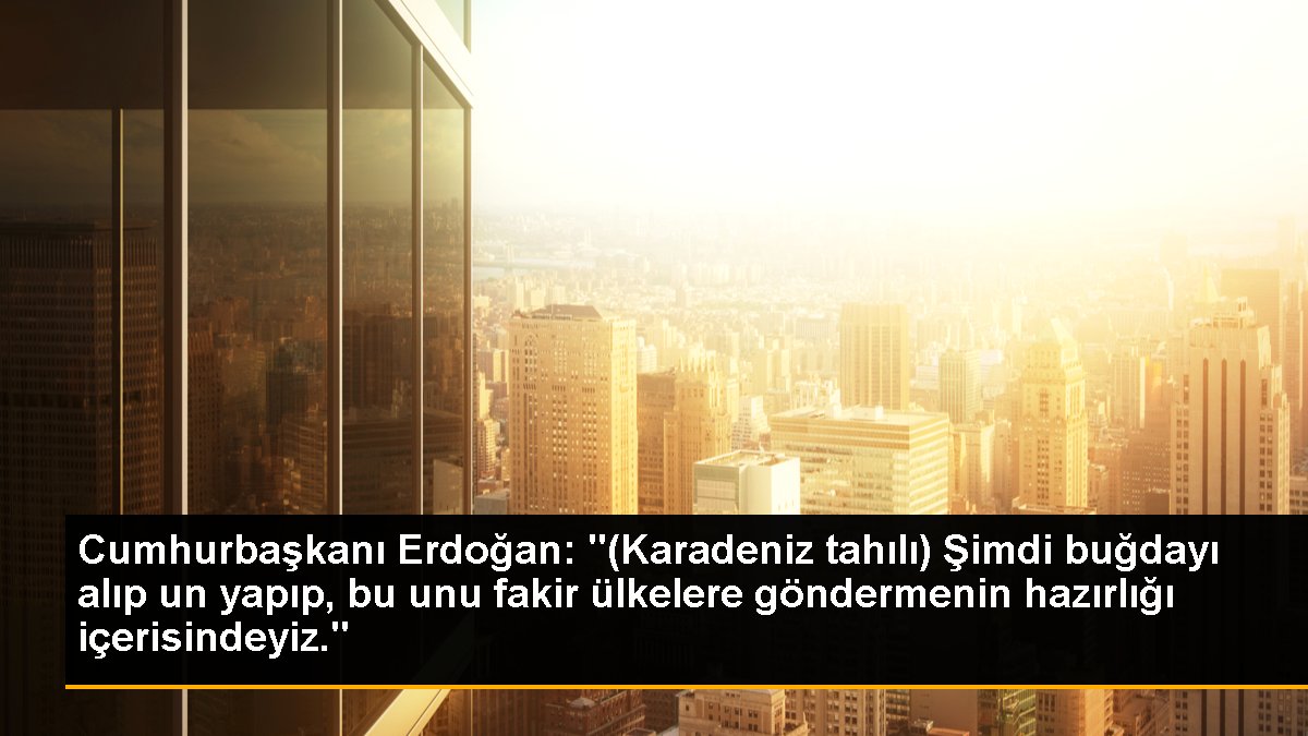 Cumhurbaşkanı Erdoğan: "(Karadeniz tahılı) Şimdi buğdayı alıp un yapıp, bu unu fakir ülkelere göndermenin hazırlığı içerisindeyiz."