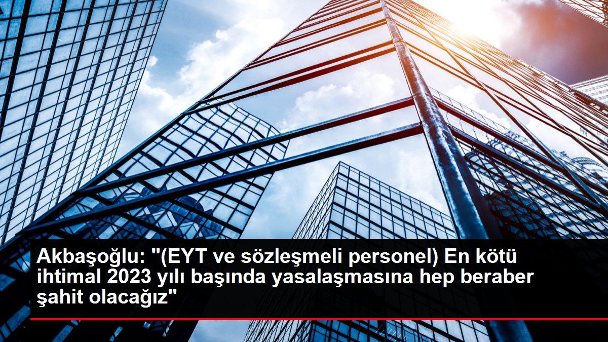 Akbaşoğlu: '(EYT ve sözleşmeli personel) En kötü ihtimal 2023 yılı başında yasalaşmasına hep beraber şahit olacağız'