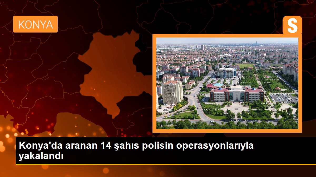 Konya\'da aranan 14 şahıs polisin operasyonlarıyla yakalandı