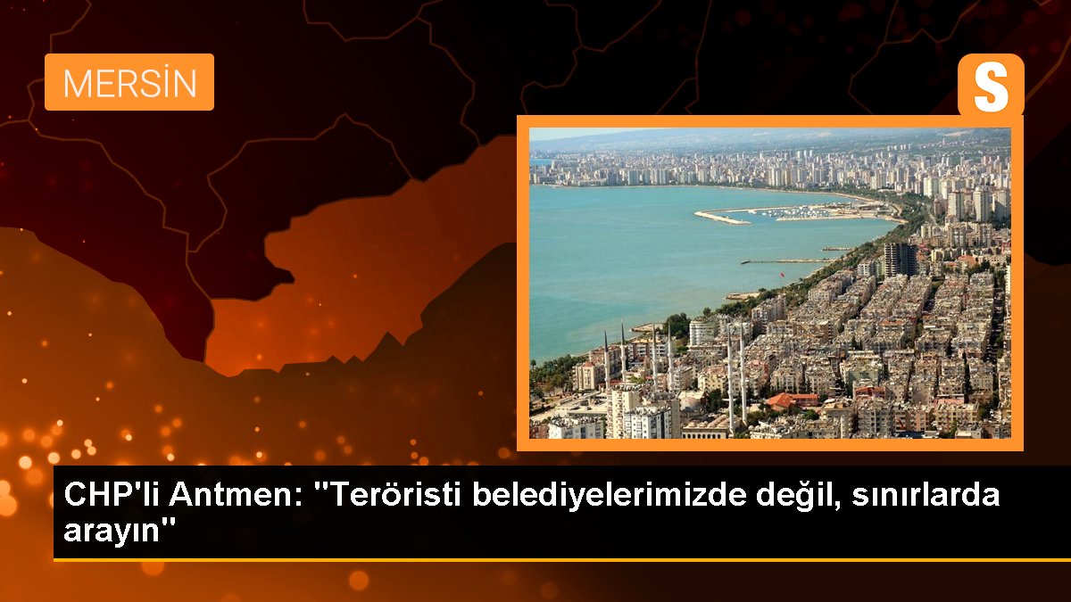 CHP\'li Antmen: "Teröristi belediyelerimizde değil, sınırlarda arayın"