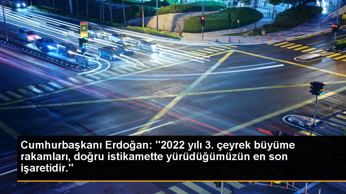 Cumhurbaşkanı Erdoğan: "2022 yılı 3. çeyrek büyüme rakamları, doğru istikamette yürüdüğümüzün en son işaretidir."