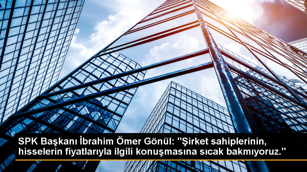 SPK Başkanı İbrahim Ömer Gönül: "Şirket sahiplerinin, hisselerin fiyatlarıyla ilgili konuşmasına sıcak bakmıyoruz."