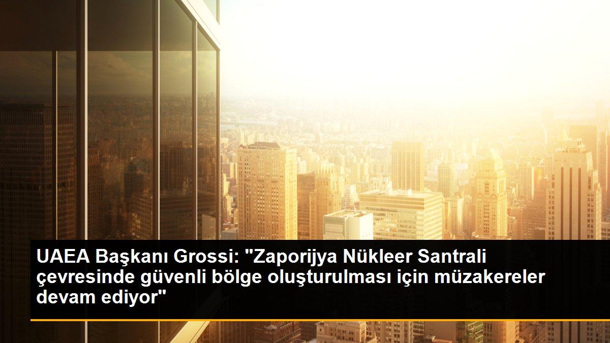 UAEA Başkanı Grossi: "Zaporijya Nükleer Santrali çevresinde güvenli bölge oluşturulması için müzakereler devam ediyor"