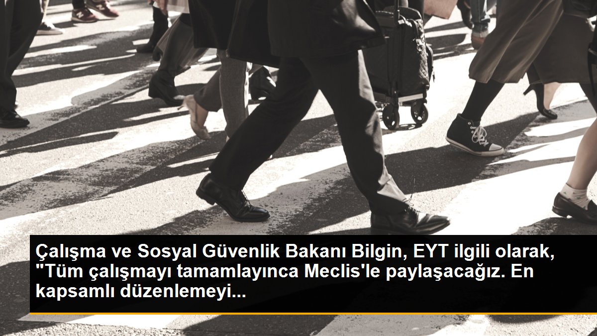 Çalışma ve Sosyal Güvenlik Bakanı Bilgin, EYT ilgili olarak, "Tüm çalışmayı tamamlayınca Meclis\'le paylaşacağız. En kapsamlı düzenlemeyi...