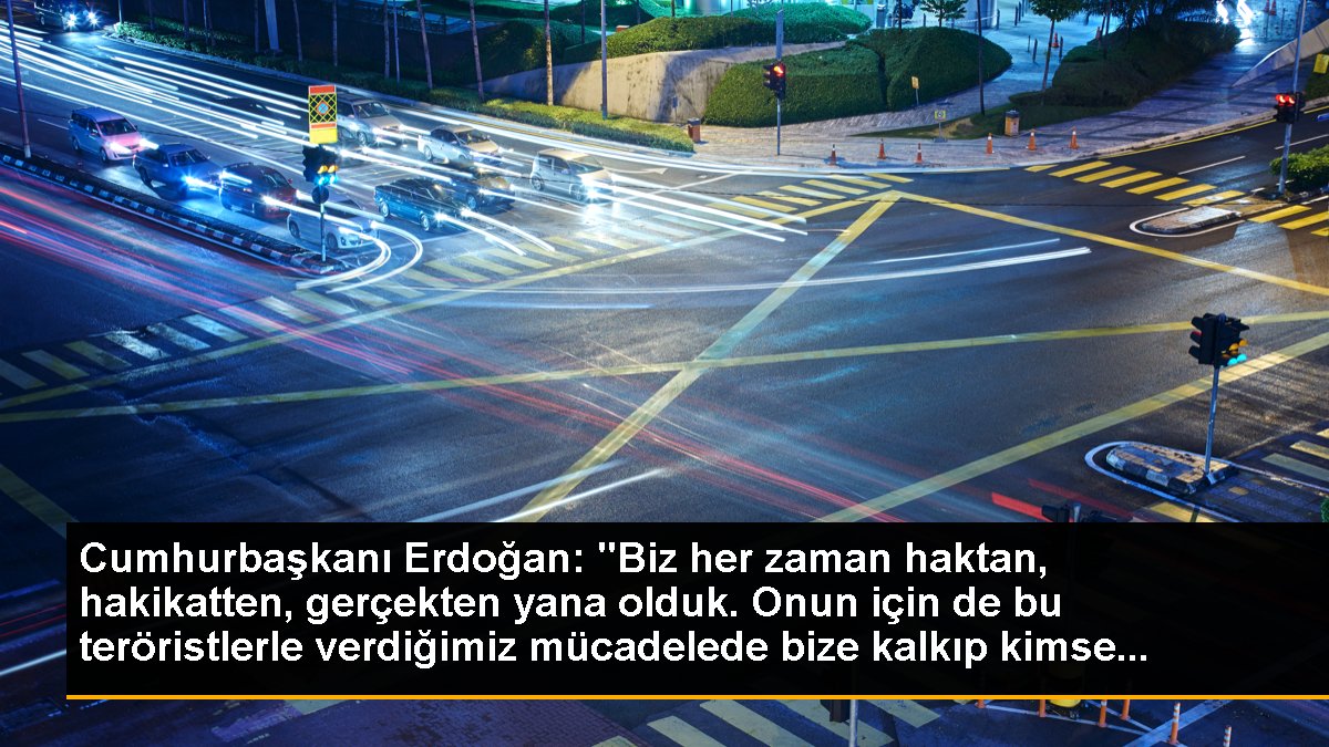 Cumhurbaşkanı Erdoğan: "Biz her zaman haktan, hakikatten, gerçekten yana olduk. Onun için de bu teröristlerle verdiğimiz mücadelede bize kalkıp kimse...