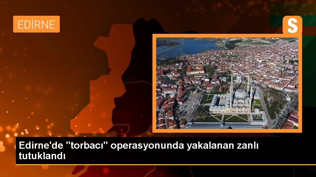 Edirne\'de "torbacı" operasyonunda yakalanan zanlı tutuklandı
