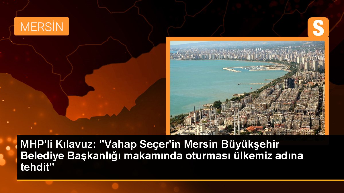 MHP\'li Kılavuz: "Vahap Seçer\'in Mersin Büyükşehir Belediye Başkanlığı makamında oturması ülkemiz adına tehdit"