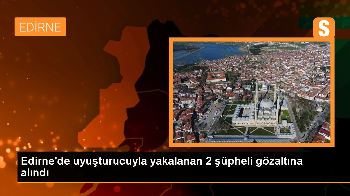 Edirne\'de uyuşturucuyla yakalanan 2 şüpheli gözaltına alındı