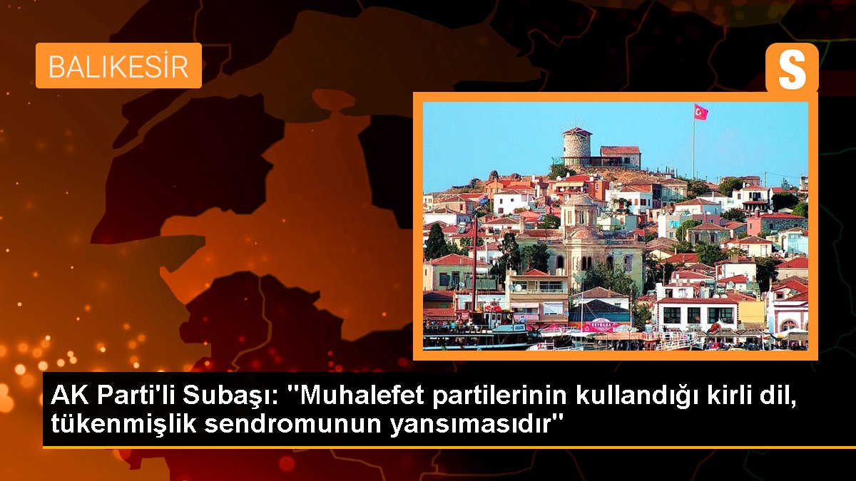 AK Parti\'li Subaşı: "Muhalefet partilerinin kullandığı kirli dil, tükenmişlik sendromunun yansımasıdır"
