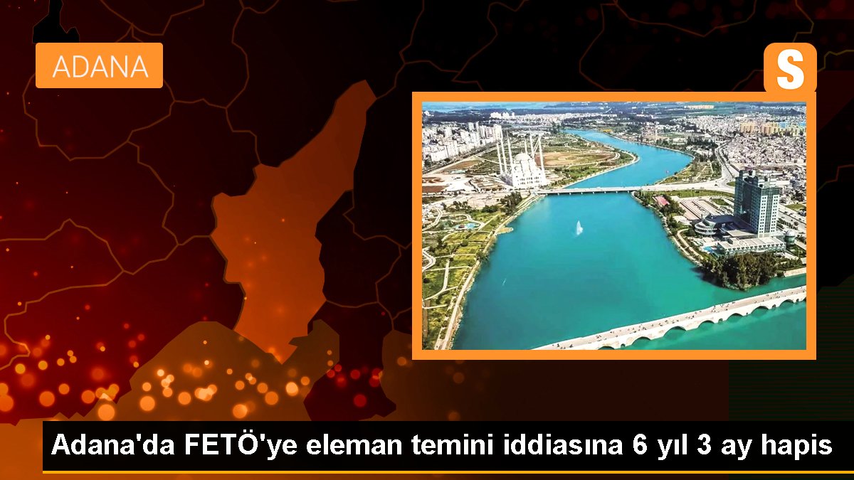 Adana\'da FETÖ\'ye eleman temini iddiasına 6 yıl 3 ay hapis