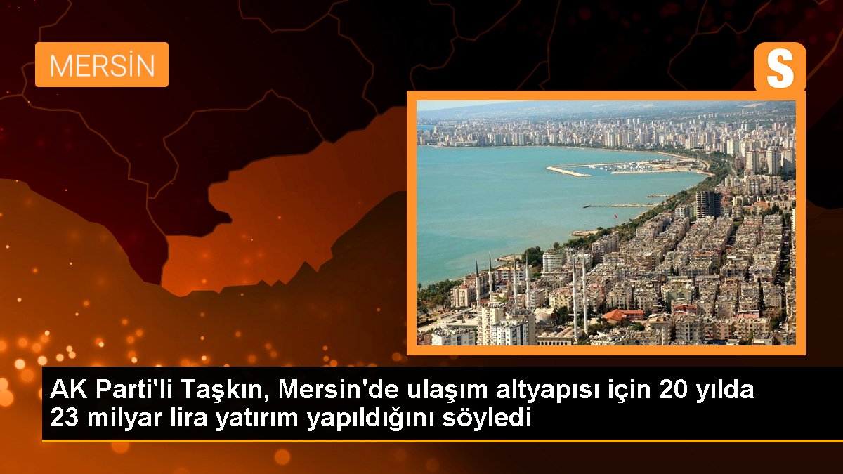 AK Parti\'li Taşkın, Mersin\'de ulaşım altyapısı için 20 yılda 23 milyar lira yatırım yapıldığını söyledi