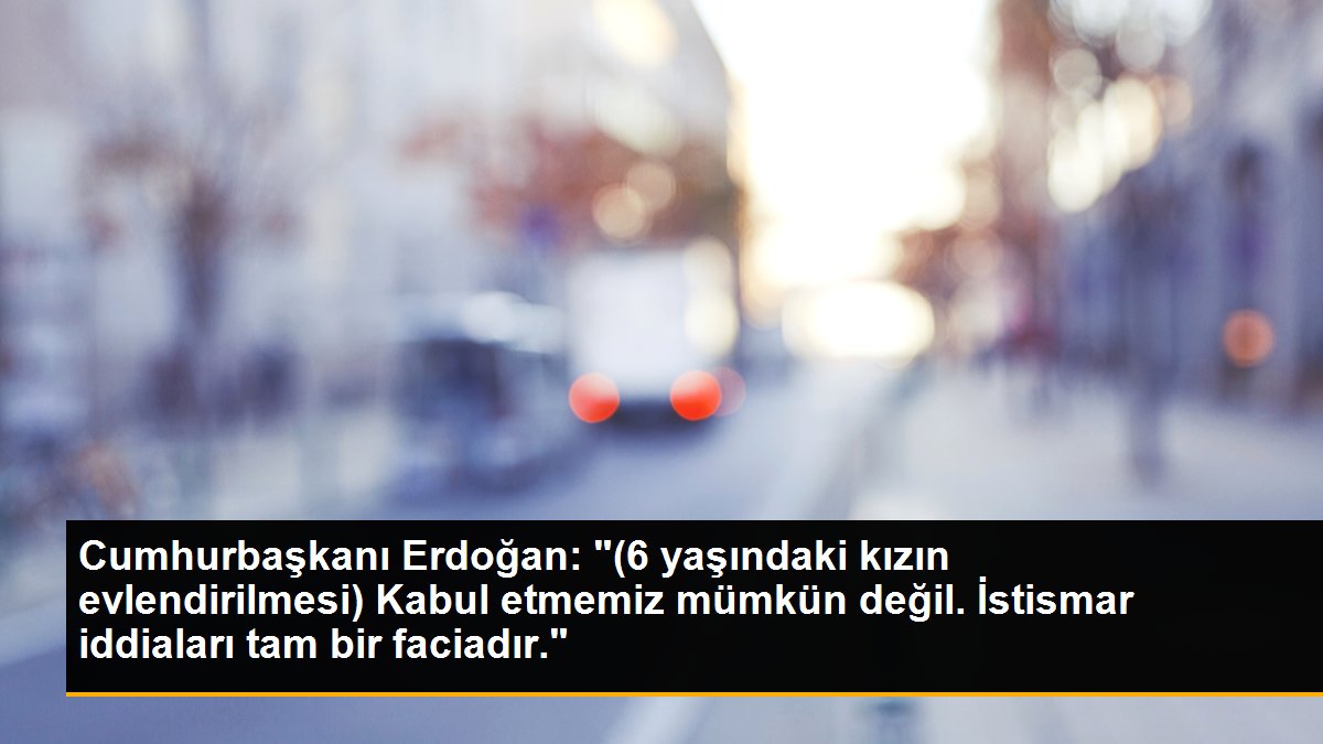 Cumhurbaşkanı Erdoğan: "(6 yaşındaki kızın evlendirilmesi) Kabul etmemiz mümkün değil. İstismar iddiaları tam bir faciadır."