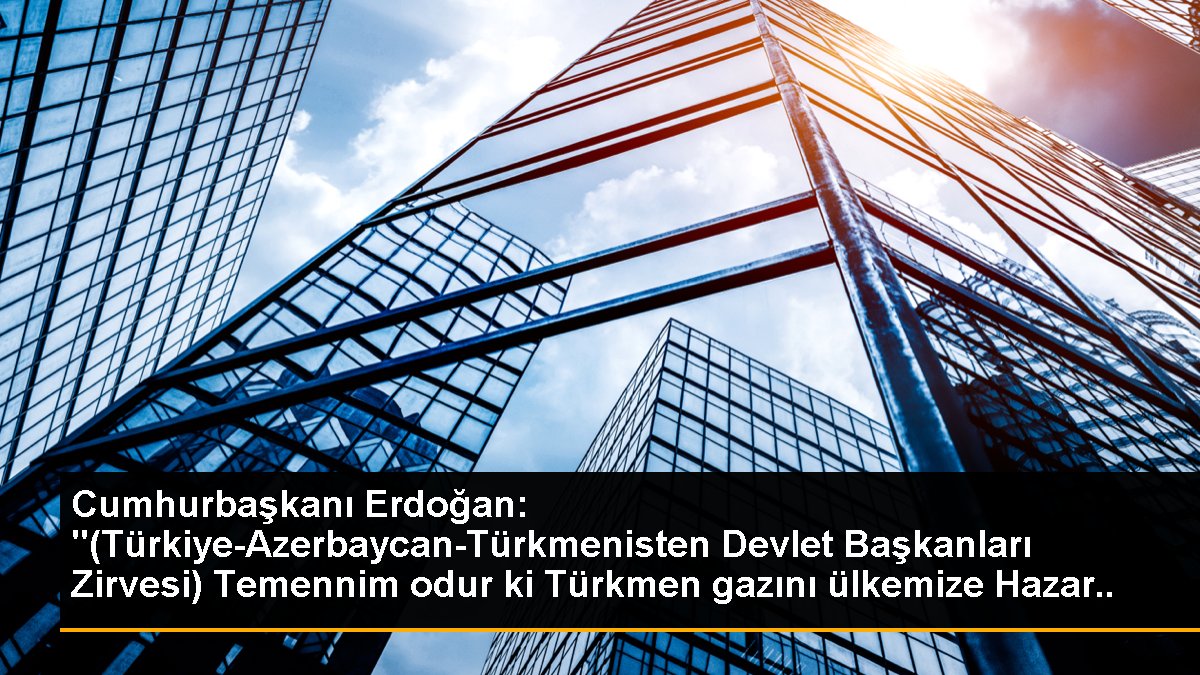 Cumhurbaşkanı Erdoğan: "(Türkiye-Azerbaycan-Türkmenisten Devlet Başkanları Zirvesi) Temennim odur ki Türkmen gazını ülkemize Hazar üzerinden...