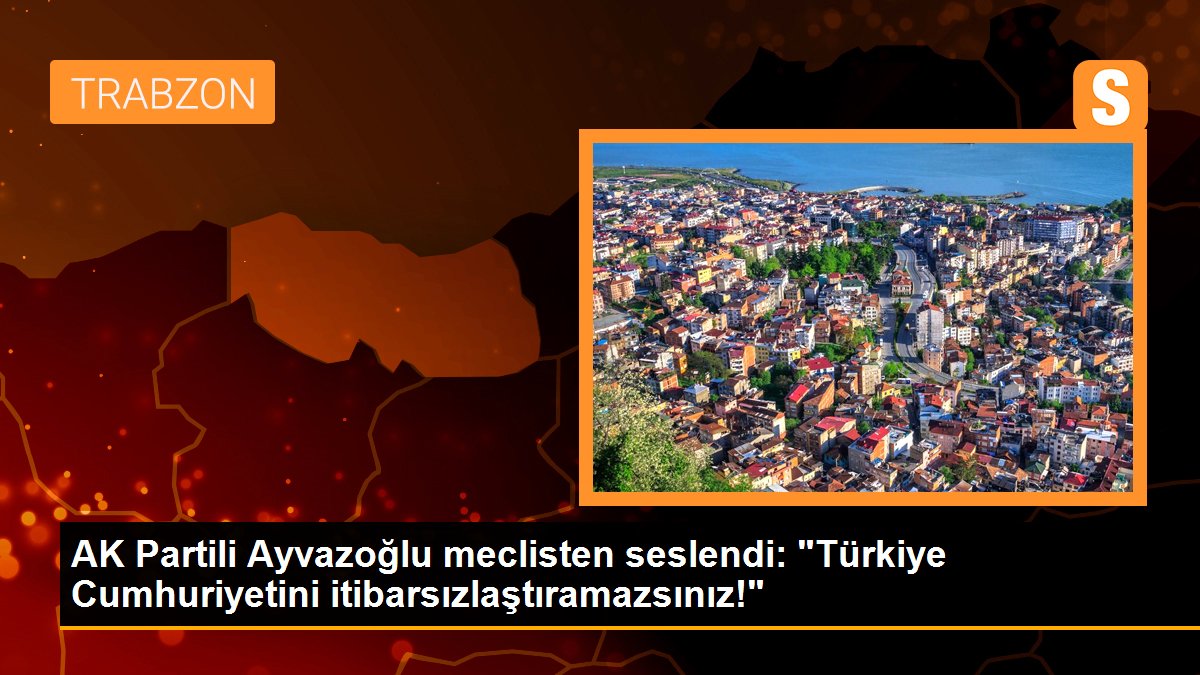 AK Partili Ayvazoğlu meclisten seslendi: "Türkiye Cumhuriyetini itibarsızlaştıramazsınız!"