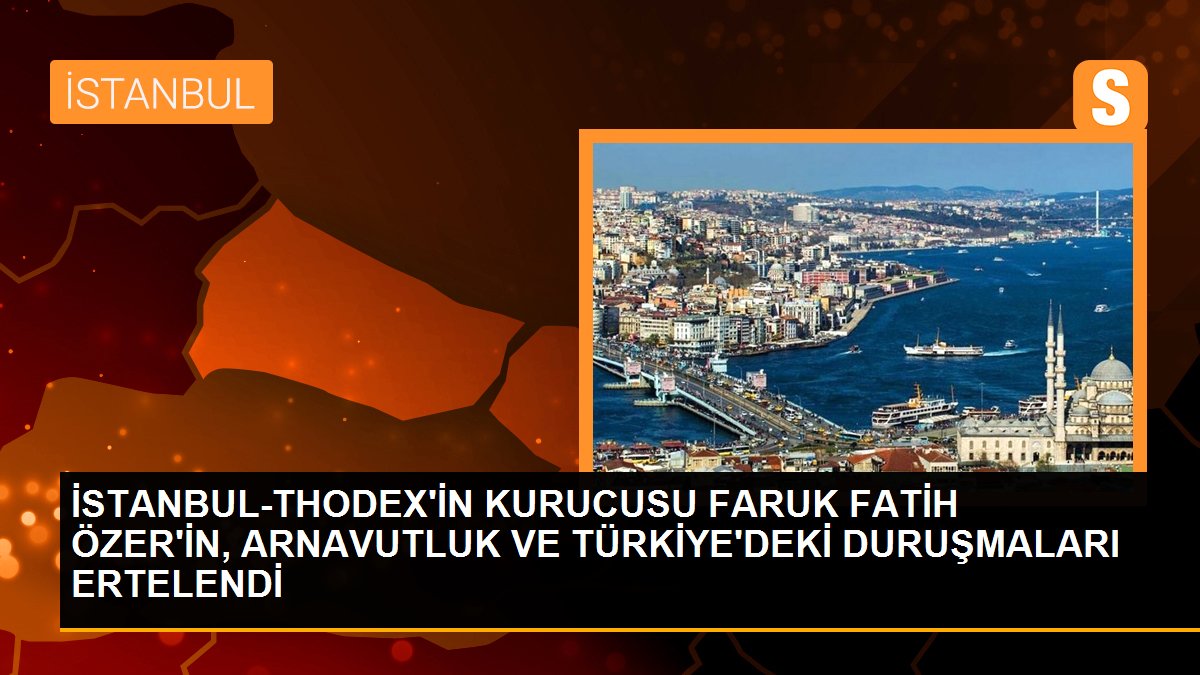 Thodex\'in kurucusu Faruk Fatih Özer\'in, Arnavutluk ve Türkiye\'deki duruşmaları ertelendi