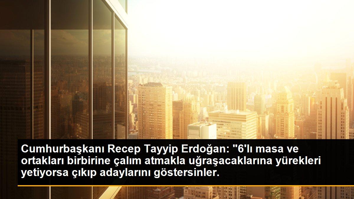 Cumhurbaşkanı Recep Tayyip Erdoğan: "6\'lı masa ve ortakları birbirine çalım atmakla uğraşacaklarına yürekleri yetiyorsa çıkıp adaylarını göstersinler.