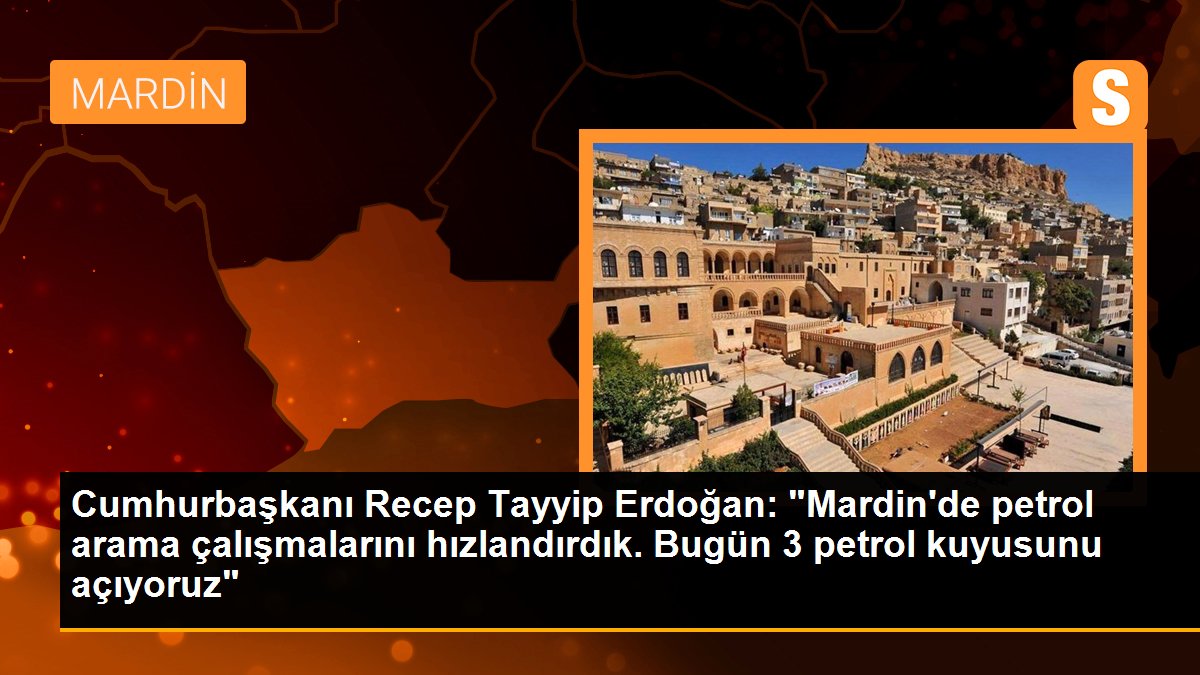 Cumhurbaşkanı Recep Tayyip Erdoğan: "Mardin\'de petrol arama çalışmalarını hızlandırdık. Bugün 3 petrol kuyusunu açıyoruz"