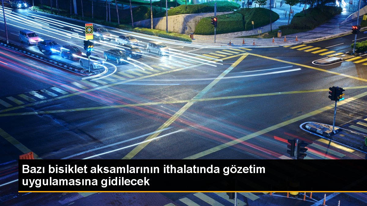 Bazı bisiklet aksamlarının ithalatında gözetim uygulamasına gidilecek