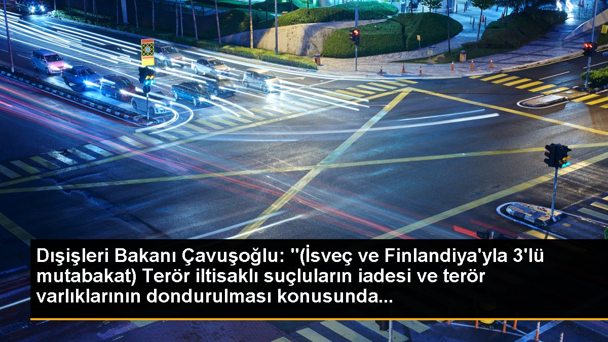 Dışişleri Bakanı Çavuşoğlu: "(İsveç ve Finlandiya\'yla 3\'lü mutabakat) Terör iltisaklı suçluların iadesi ve terör varlıklarının dondurulması konusunda...