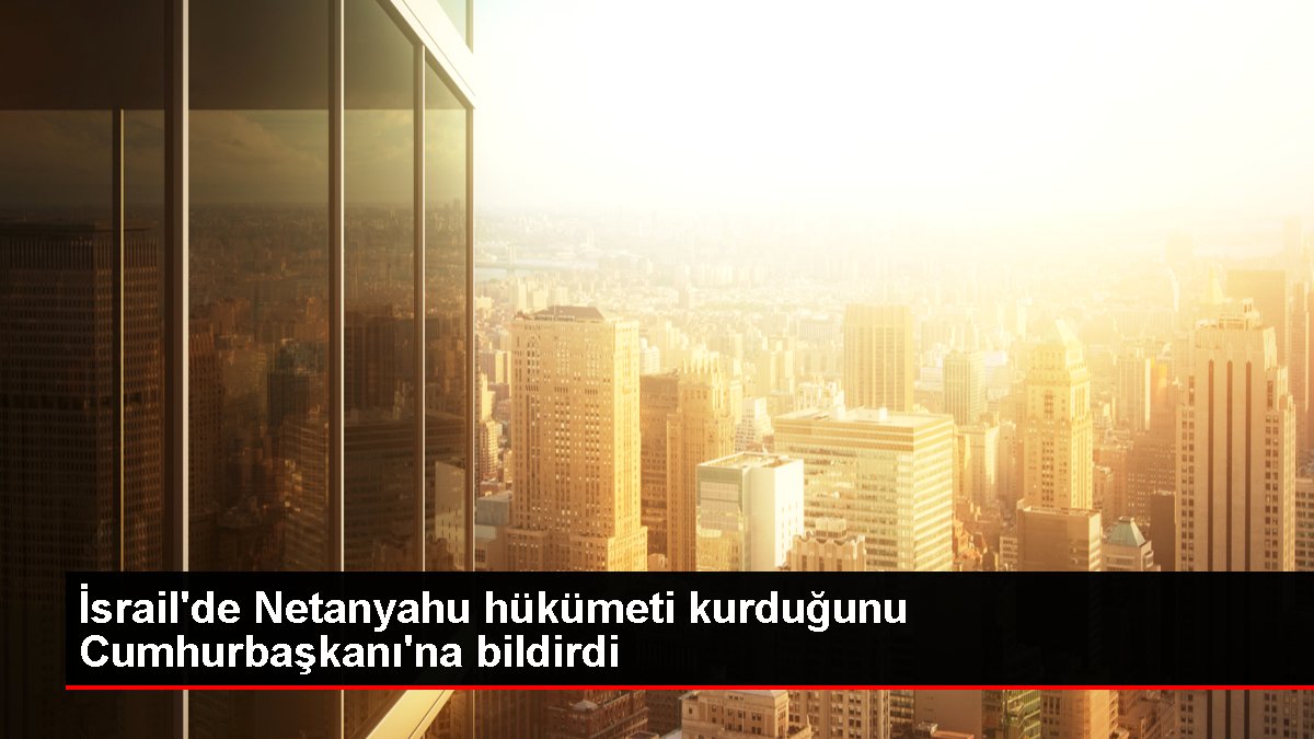 İsrail'de Netanyahu hükümeti kurduğunu Cumhurbaşkanı'na bildirdi