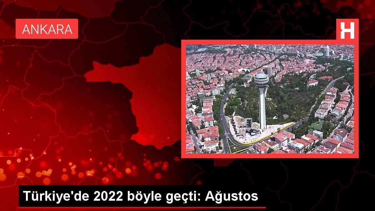 Türkiye'de 2022 böyle geçti: Ağustos