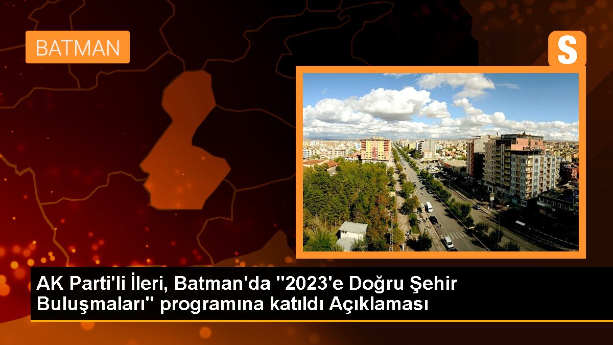 AK Parti\'li İleri, Batman\'da "2023\'e Doğru Şehir Buluşmaları" programına katıldı Açıklaması