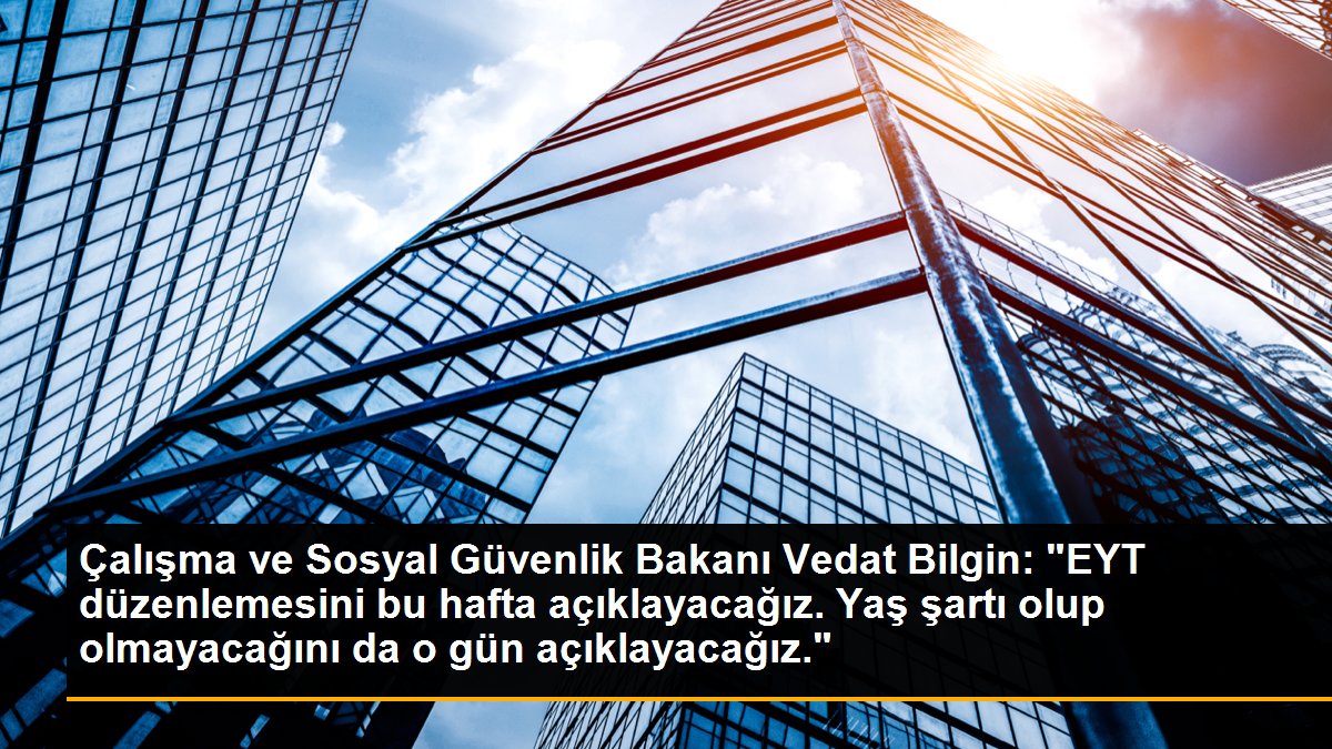 Çalışma ve Sosyal Güvenlik Bakanı Vedat Bilgin: "EYT düzenlemesini bu hafta açıklayacağız. Yaş şartı olup olmayacağını da o gün açıklayacağız."