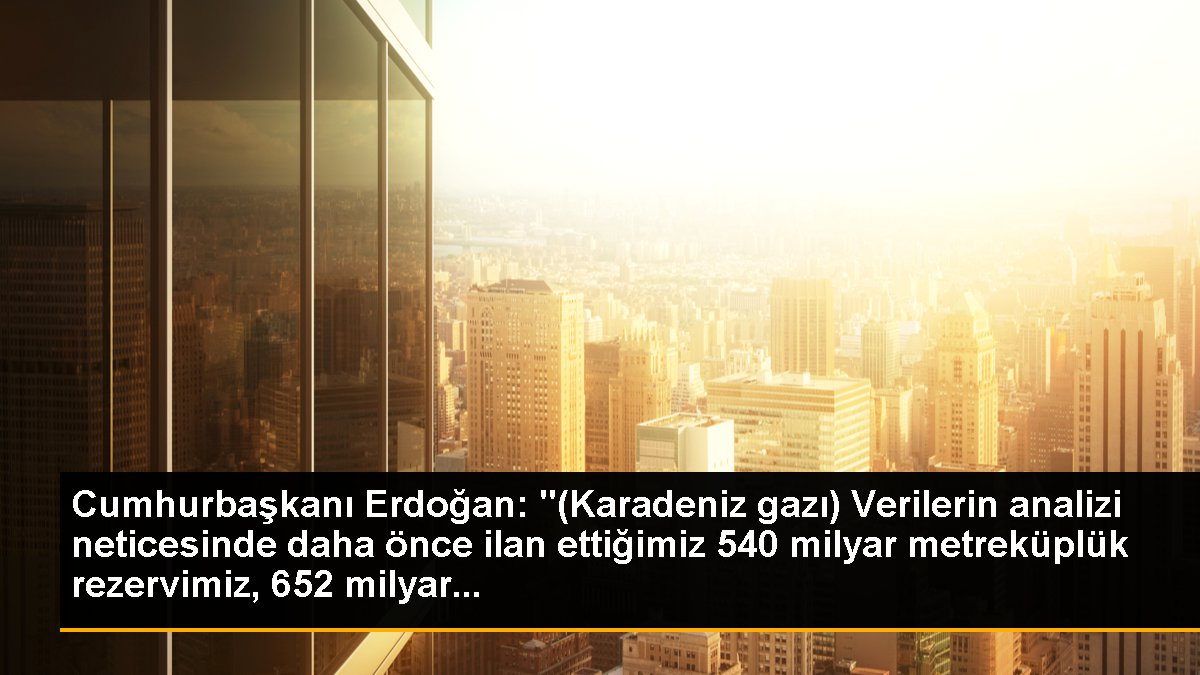 Cumhurbaşkanı Erdoğan: "(Karadeniz gazı) Verilerin analizi neticesinde daha önce ilan ettiğimiz 540 milyar metreküplük rezervimiz, 652 milyar...