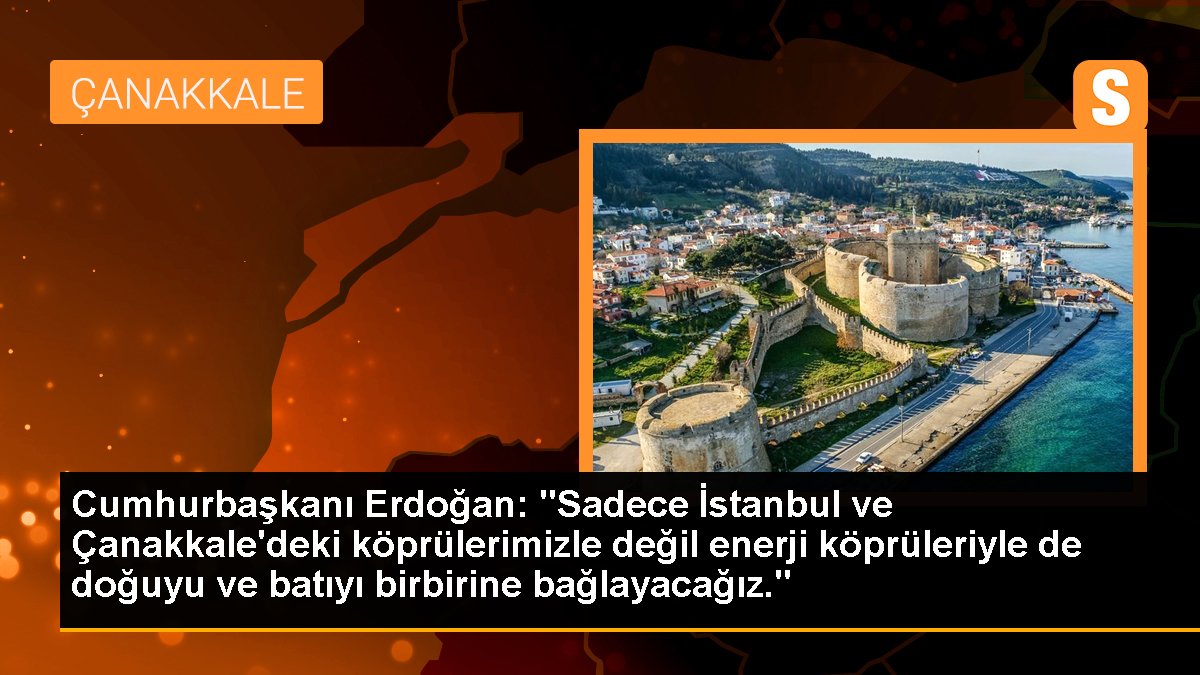 Cumhurbaşkanı Erdoğan: "Sadece İstanbul ve Çanakkale\'deki köprülerimizle değil enerji köprüleriyle de doğuyu ve batıyı birbirine bağlayacağız."