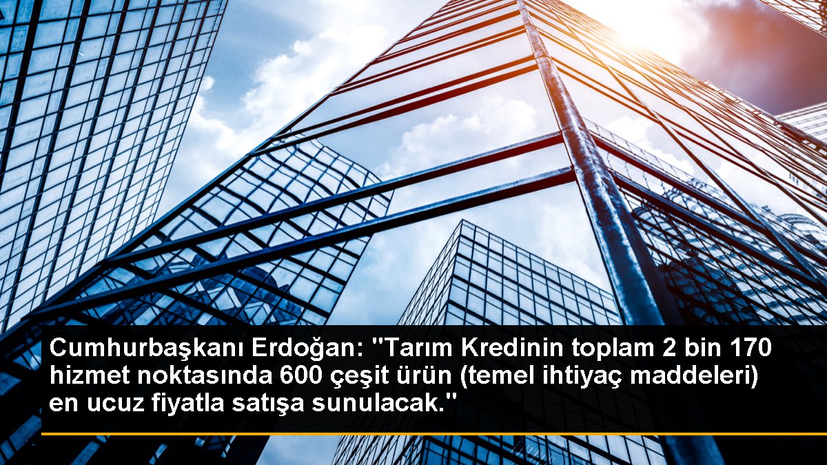 Cumhurbaşkanı Erdoğan: "Tarım Kredinin toplam 2 bin 170 hizmet noktasında 600 çeşit ürün (temel ihtiyaç maddeleri) en ucuz fiyatla satışa sunulacak."