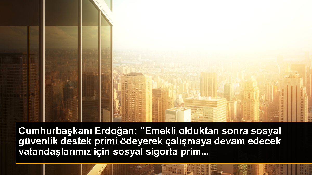 Cumhurbaşkanı Erdoğan: "Emekli olduktan sonra sosyal güvenlik destek primi ödeyerek çalışmaya devam edecek vatandaşlarımız için sosyal sigorta prim...