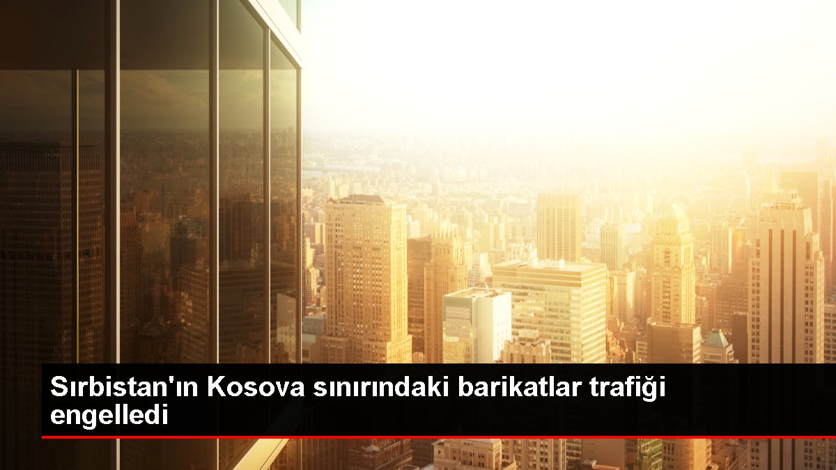 Sırbistan'ın Kosova sınırındaki barikatlar trafiği engelledi
